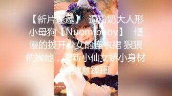 【新片速遞】  逼粉奶大人形小母狗【Nuomibaby】✅慢慢的拨开少女的连衣裙 狠狠的操她，清新小仙女娇小身材被肆意蹂躏