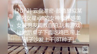 [2DF2] 云盘泄密-颜值酷似某著名女星x欧的女神级性感美女被男友调教自拍,玩着游戏让她趴桌子下面吃鸡巴,带上链子沙发上干[BT种子]