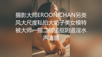 摄影大师EROONICHAN另类风大尺度私拍大奶子美女模特被大师一指二指猛抠阴道淫水声清脆