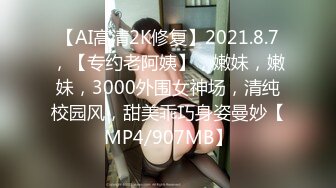 【AI高清2K修复】2021.8.7，【专约老阿姨】，嫩妹，嫩妹，3000外围女神场，清纯校园风，甜美乖巧身姿曼妙【MP4/907MB】