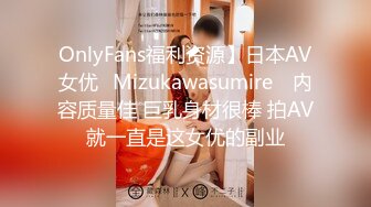 OnlyFans福利资源】日本AV女优⭐Mizukawasumire⭐ 内容质量佳 巨乳身材很棒 拍AV就一直是这女优的副业