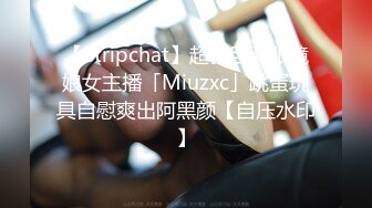 【Stripchat】超骚巨乳眼镜娘女主播「Miuzxc」跳蛋玩具自慰爽出阿黑颜【自压水印】