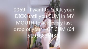 0069 - I want to SUCK your DICK until you CUM in MY MOUTH to lick every last drop of your HOT CUM (645193683643c)