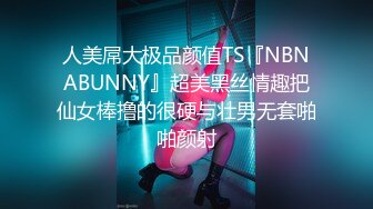 人美屌大极品颜值TS『NBNABUNNY』超美黑丝情趣把仙女棒撸的很硬与壮男无套啪啪颜射