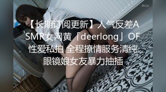 【长期订阅更新】人气反差ASMR女网黄「deerlong」OF性爱私拍 全程撩情服务清纯眼镜娘女友暴力抽插