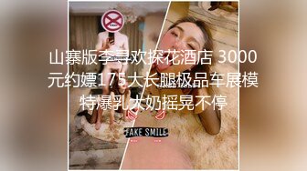 山寨版李寻欢探花酒店 3000元约嫖175大长腿极品车展模特爆乳大奶摇晃不停