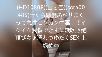 (HD1080P)(山と空)(sora00485)せたら感度あがりまくって急性ビンカン中毒！！イクイク我慢できずに潮吹き絶頂びちょ濡れつゆだくSEX 上坂めい