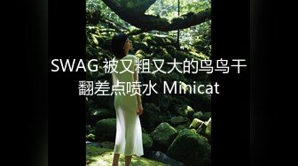 SWAG 被又粗又大的鸟鸟干翻差点喷水 Minicat