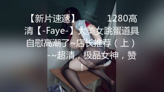 【新片速遞】 ✨✨✨♈1280高清【-Faye-】大美女跳蛋道具自慰高潮了~店长推荐（上）✨✨✨-~超清，极品女神，赞！