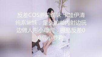 反差COS萝莉萌妹 卡哇伊清纯系嫩妹，足交啪啪内射边玩边做人形小母狗，极品反差00后小萝莉