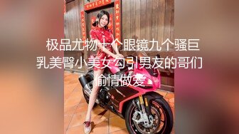   极品尤物十个眼镜九个骚巨乳美臀小美女勾引男友的哥们偷情做爱