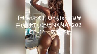 【新片速遞】 Onlyfans 极品白虎网红小姐姐NANA⭐2024-03-11⭐ 双洞齐插